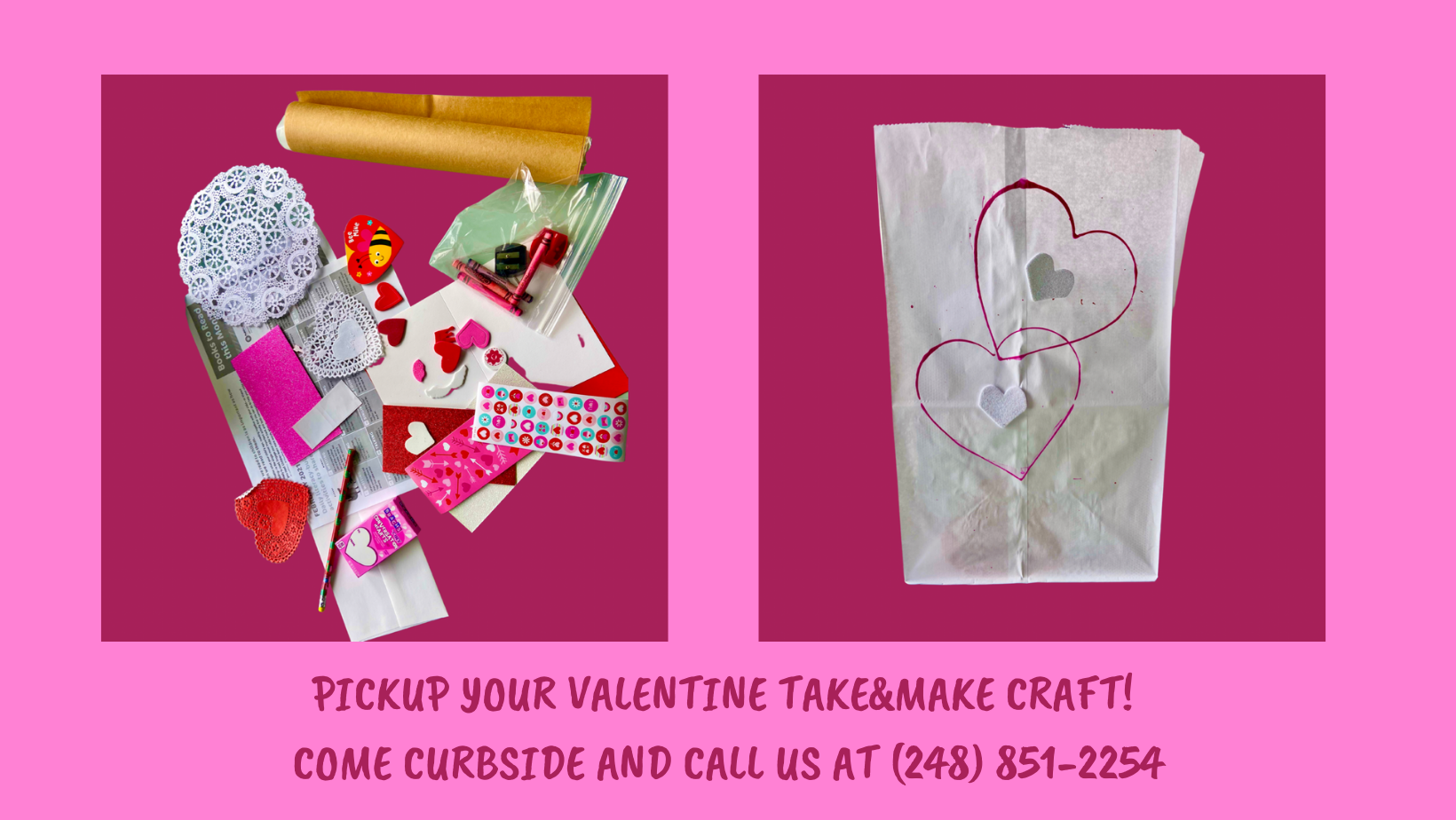 PICKUP YOUR VALENTINE TAKE&MAKE CRAFT! COME CURBSIDE AND CALL US AT (248) 851-2254.png